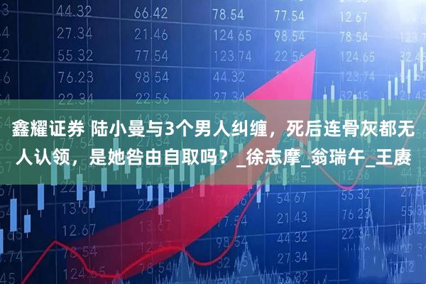 鑫耀证券 陆小曼与3个男人纠缠，死后连骨灰都无人认领，是她咎由自取吗？_徐志摩_翁瑞午_王赓