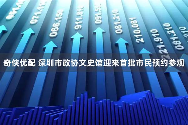 奇侠优配 深圳市政协文史馆迎来首批市民预约参观