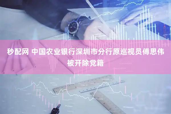 秒配网 中国农业银行深圳市分行原巡视员傅思伟被开除党籍