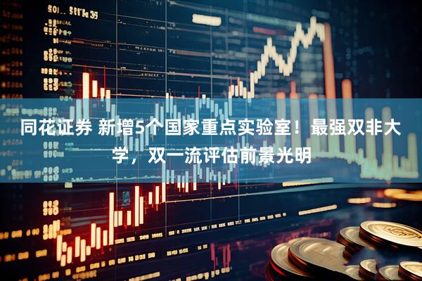 同花证券 新增5个国家重点实验室！最强双非大学，双一流评估前景光明