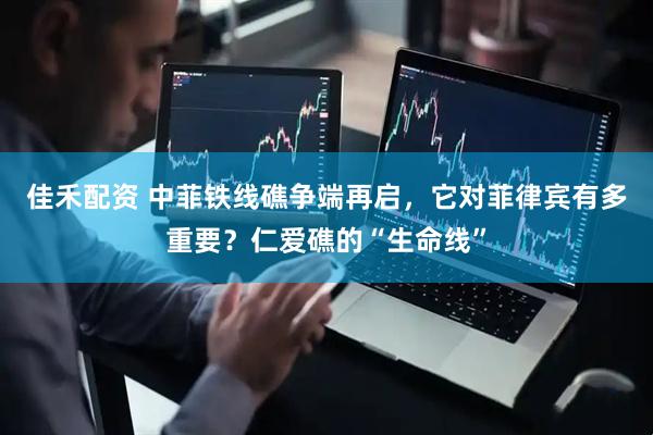 佳禾配资 中菲铁线礁争端再启，它对菲律宾有多重要？仁爱礁的“生命线”