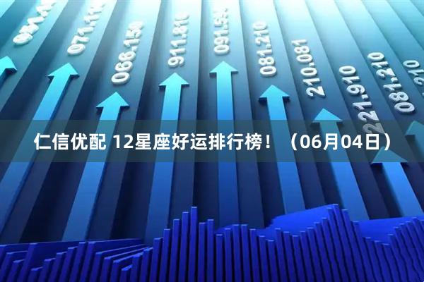 仁信优配 12星座好运排行榜！（06月04日）