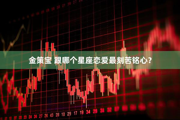 金策宝 跟哪个星座恋爱最刻苦铭心？