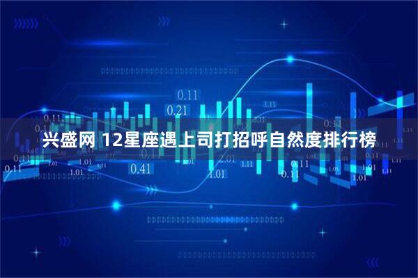 兴盛网 12星座遇上司打招呼自然度排行榜