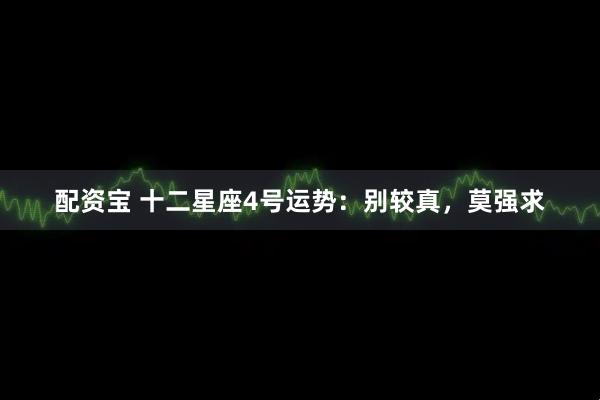 配资宝 十二星座4号运势：别较真，莫强求