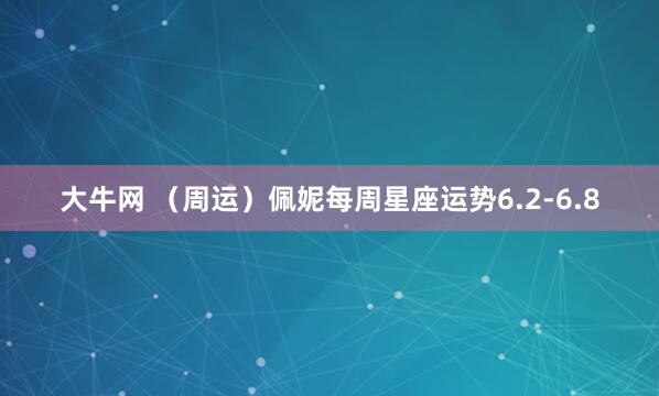 大牛网 （周运）佩妮每周星座运势6.2-6.8