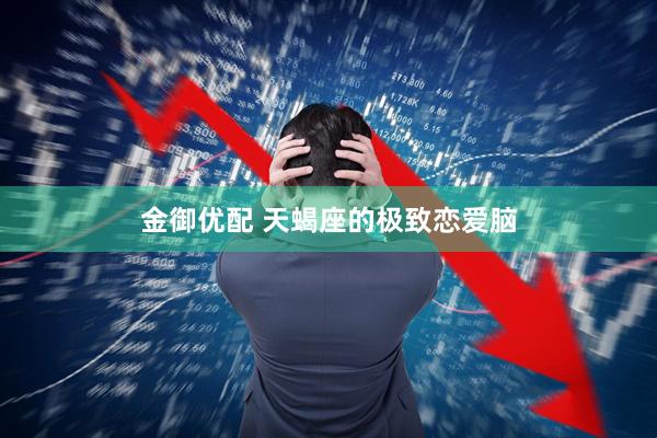金御优配 天蝎座的极致恋爱脑