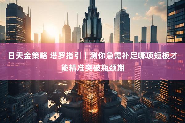 日天金策略 塔罗指引｜测你急需补足哪项短板才能精准突破瓶颈期