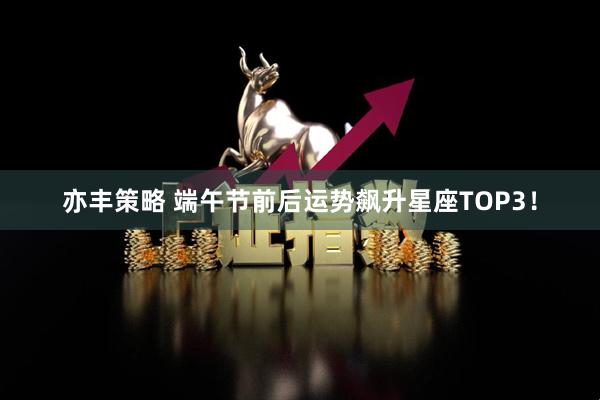 亦丰策略 端午节前后运势飙升星座TOP3！