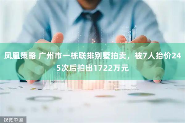 凤凰策略 广州市一栋联排别墅拍卖，被7人抬价245次后拍出1722万元