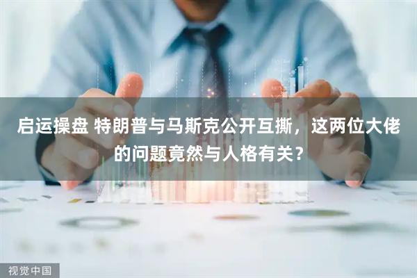 启运操盘 特朗普与马斯克公开互撕，这两位大佬的问题竟然与人格有关？