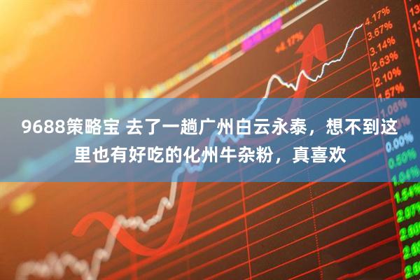 9688策略宝 去了一趟广州白云永泰，想不到这里也有好吃的化州牛杂粉，真喜欢