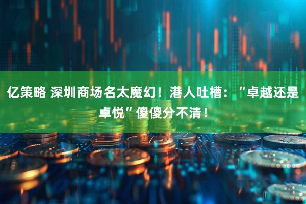亿策略 深圳商场名太魔幻！港人吐槽：“卓越还是卓悦”傻傻分不清！