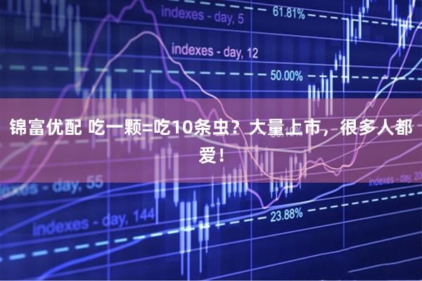 锦富优配 吃一颗=吃10条虫？大量上市，很多人都爱！