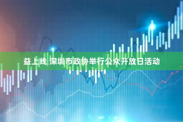 益上线 深圳市政协举行公众开放日活动