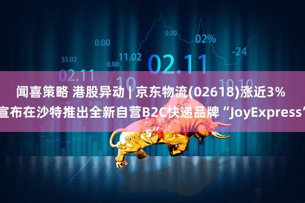 闻喜策略 港股异动 | 京东物流(02618)涨近3% 宣布在沙特推出全新自营B2C快递品牌“JoyExpress”