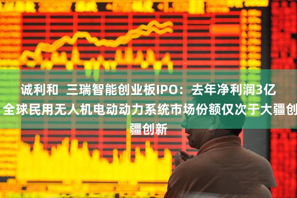 诚利和  三瑞智能创业板IPO：去年净利润3亿元 全球民用无人机电动动力系统市场份额仅次于大疆创新