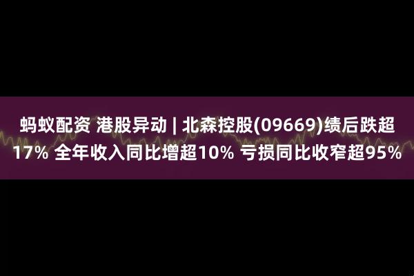 蚂蚁配资 港股异动 | 北森控股(09669)绩后跌超17% 全年收入同比增超10% 亏损同比收窄超95%