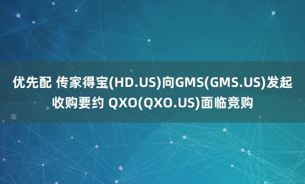优先配 传家得宝(HD.US)向GMS(GMS.US)发起收购要约 QXO(QXO.US)面临竞购