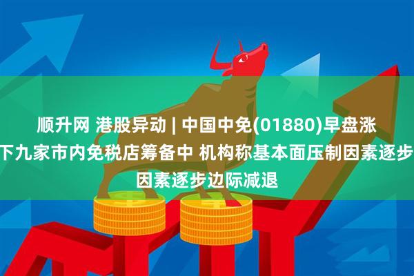 顺升网 港股异动 | 中国中免(01880)早盘涨近5% 旗下九家市内免税店筹备中 机构称基本面压制因素逐步边际减退