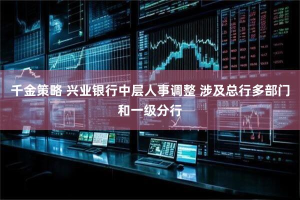 千金策略 兴业银行中层人事调整 涉及总行多部门和一级分行