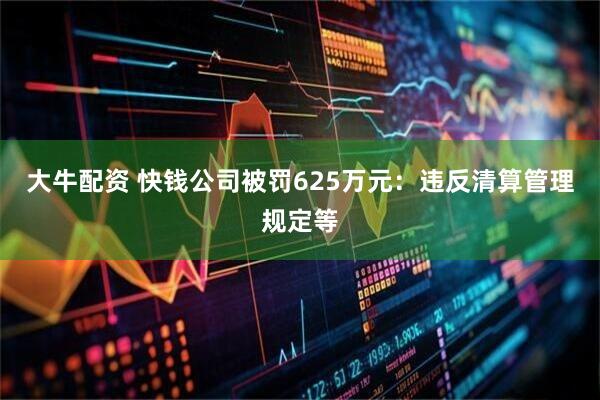 大牛配资 快钱公司被罚625万元：违反清算管理规定等