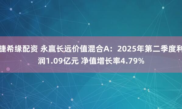捷希缘配资 永赢长远价值混合A：2025年第二季度利润1.09亿元 净值增长率4.79%