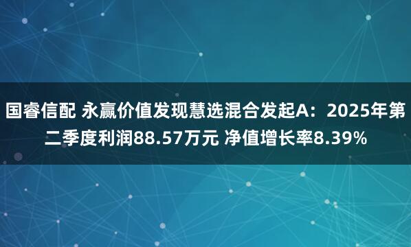 国睿信配 永赢价值发现慧选混合发起A：2025年第二季度利润88.57万元 净值增长率8.39%