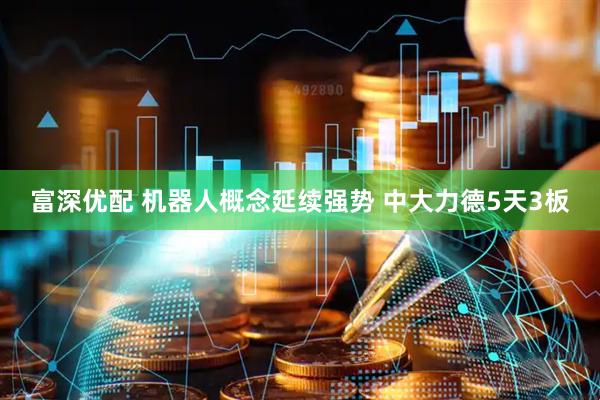 富深优配 机器人概念延续强势 中大力德5天3板