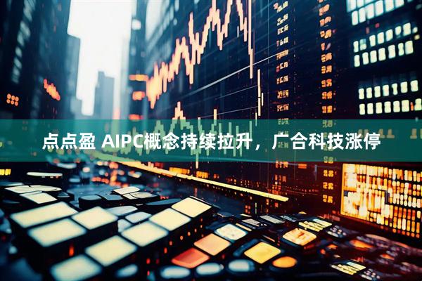 点点盈 AIPC概念持续拉升，广合科技涨停