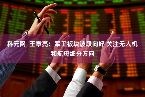 科元网  王章亮：军工板块波段向好 关注无人机和航母细分方向