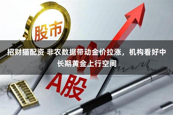 招财猫配资 非农数据带动金价拉涨，机构看好中长期黄金上行空间