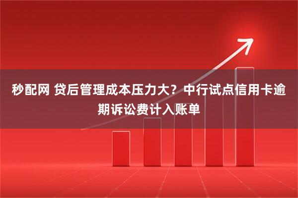 秒配网 贷后管理成本压力大？中行试点信用卡逾期诉讼费计入账单