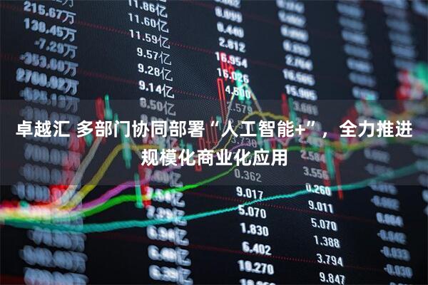 卓越汇 多部门协同部署“人工智能+”，全力推进规模化商业化应用
