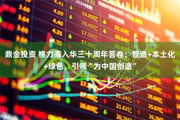 鼎金投资 格力高入华三十周年答卷：智造+本土化+绿色，引领“为中国创造”