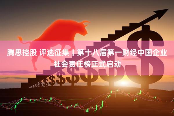 腾思控股 评选征集丨第十八届第一财经中国企业社会责任榜正式启动