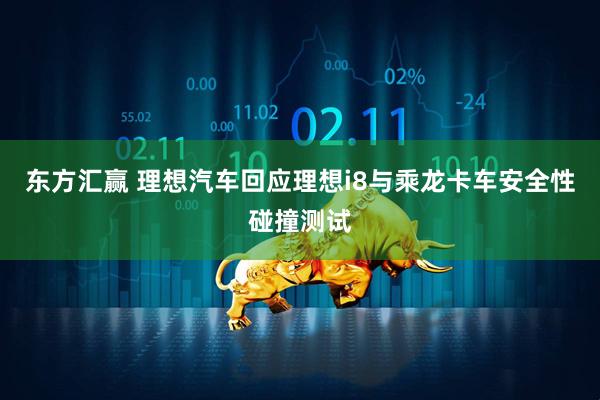 东方汇赢 理想汽车回应理想i8与乘龙卡车安全性碰撞测试