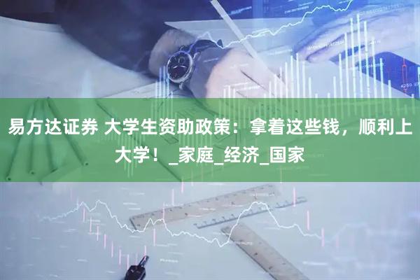 易方达证券 大学生资助政策：拿着这些钱，顺利上大学！_家庭_经济_国家