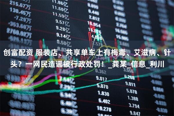 创富配资 服装店、共享单车上有梅毒、艾滋病、针头？一网民造谣被行政处罚！_龚某_信息_利川