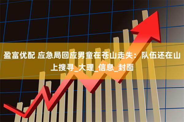 盈富优配 应急局回应男童在苍山走失：队伍还在山上搜寻_大理_信息_封面
