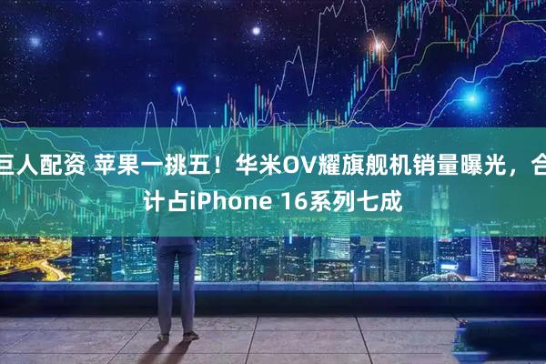 巨人配资 苹果一挑五！华米OV耀旗舰机销量曝光，合计占iPhone 16系列七成