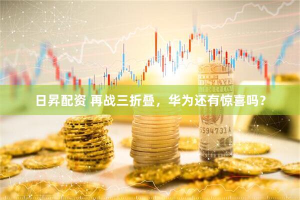 日昇配资 再战三折叠，华为还有惊喜吗？