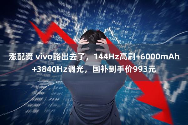 涨配资 vivo豁出去了，144Hz高刷+6000mAh+3840Hz调光，国补到手价993元
