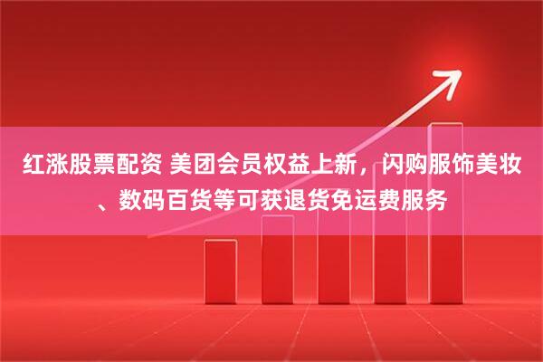 红涨股票配资 美团会员权益上新，闪购服饰美妆、数码百货等可获退货免运费服务