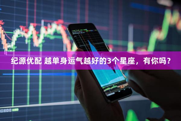 纪源优配 越单身运气越好的3个星座，有你吗？