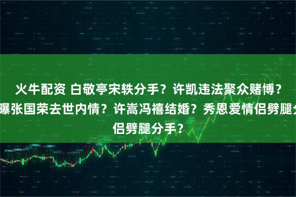 火牛配资 白敬亭宋轶分手？许凯违法聚众赌博？向太曝张国荣去世内情？许嵩冯禧结婚？秀恩爱情侣劈腿分手？