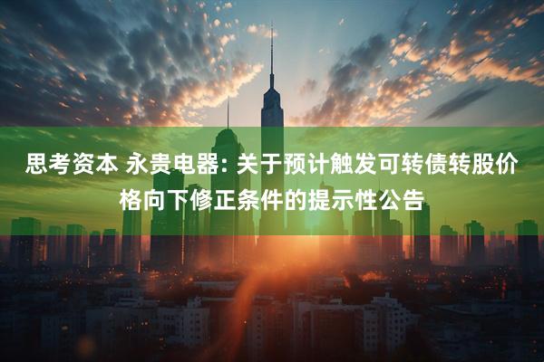 思考资本 永贵电器: 关于预计触发可转债转股价格向下修正条件的提示性公告
