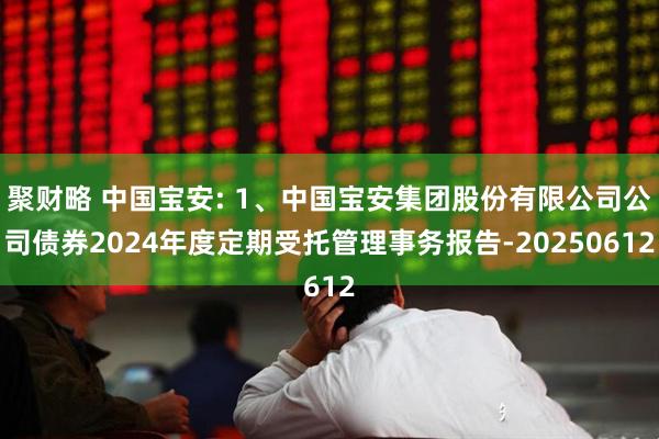 聚财略 中国宝安: 1、中国宝安集团股份有限公司公司债券2024年度定期受托管理事务报告-20250612