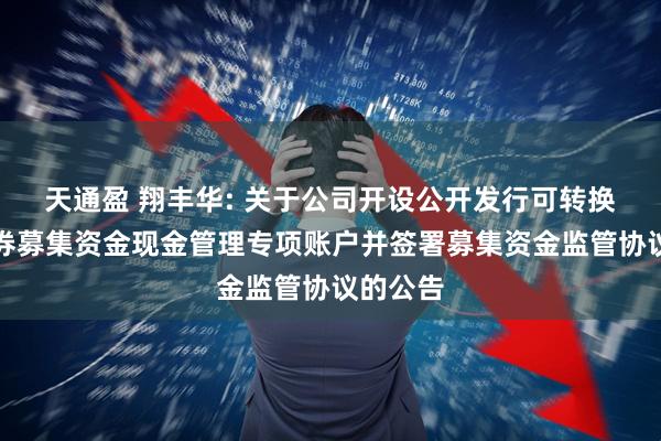天通盈 翔丰华: 关于公司开设公开发行可转换公司债券募集资金现金管理专项账户并签署募集资金监管协议的公告