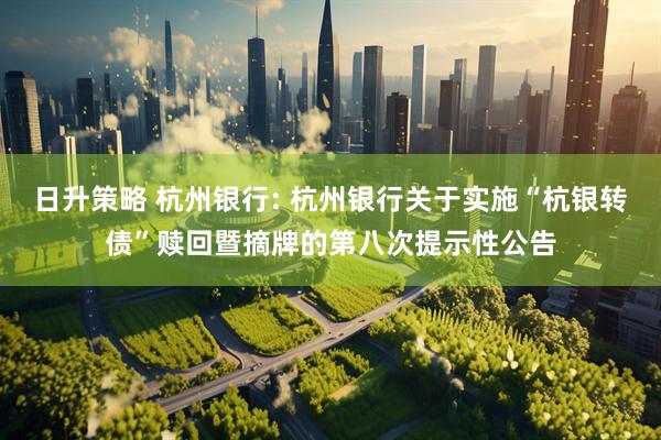日升策略 杭州银行: 杭州银行关于实施“杭银转债”赎回暨摘牌的第八次提示性公告